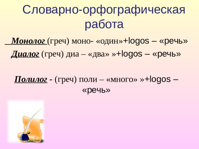 Словарно-орфографическая работа    Монолог (греч) моно- «один» +logos – «речь» Диалог (греч)  диа – «два» » +logos – «речь» Полилог - (греч) поли – «много» » +logos – «речь» 