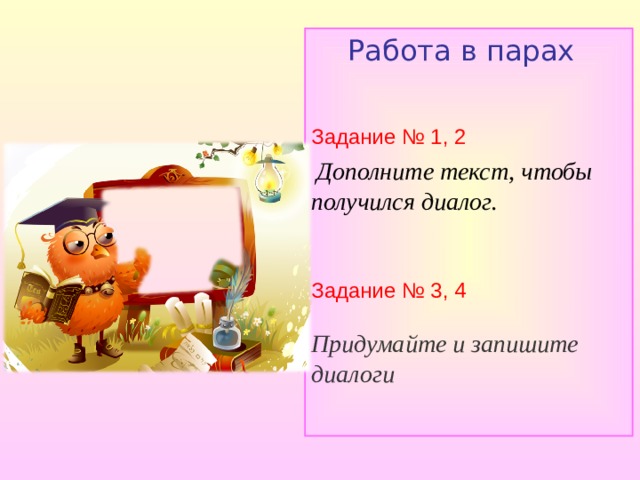  Работа в парах Задание № 1, 2  Дополните текст, чтобы получился диалог.   Задание № 3, 4 Придумайте и запишите диалоги  