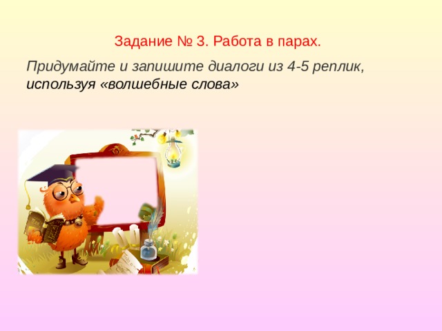 Задание № 3. Работа в парах. Придумайте и запишите диалоги из 4-5 реплик, используя «волшебные слова»      