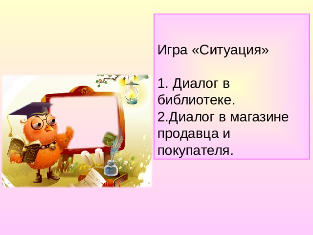 Игра «Ситуация» 1. Диалог в библиотеке. 2.Диалог в магазине продавца и покупателя. 