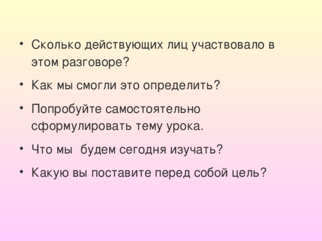 Сколько действующих лиц участвовало в этом разговоре? Как мы смогли это определить? Попробуйте самостоятельно сформулировать тему урока. Что мы  будем сегодня изучать? Какую вы поставите перед собой цель?  