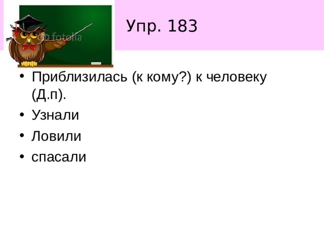 Упр. 183 Приблизилась (к кому ? ) к человеку (Д.п). Узнали Ловили спасали 