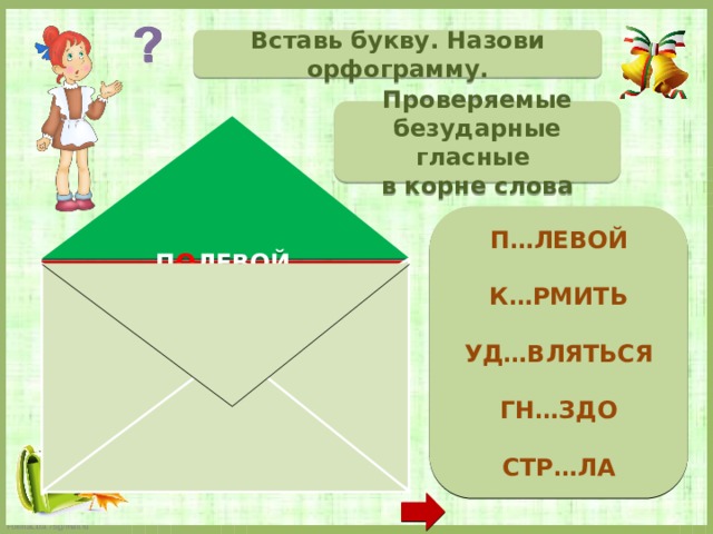 Вставь букву. Назови орфограмму. Проверяемые безударные гласные в корне слова  П…ЛЕВОЙ  К…РМИТЬ  УД…ВЛЯТЬСЯ  ГН…ЗДО  СТР…ЛА   П О ЛЕВОЙ К О РМИТЬ УД И ВЛЯТЬСЯ ГН Е ЗДО СТР Е ЛА  