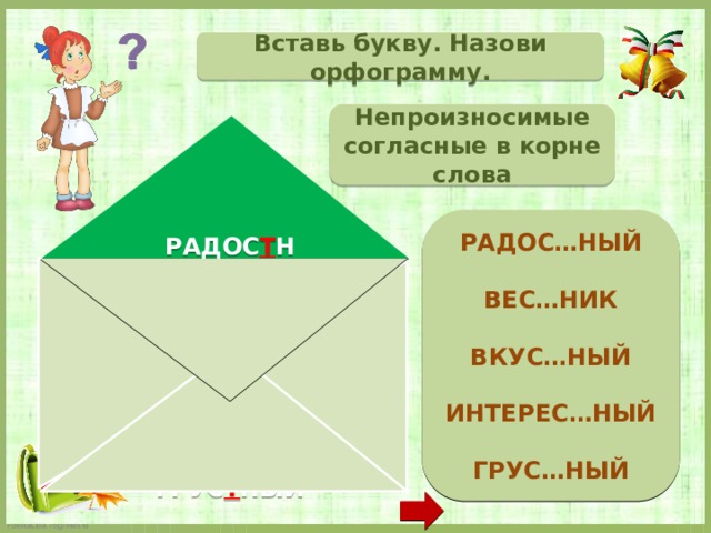 Вставь букву. Назови орфограмму. Непроизносимые согласные в корне слова  РАДОС…НЫЙ  ВЕС…НИК  ВКУС…НЫЙ  ИНТЕРЕС…НЫЙ  ГРУС…НЫЙ   РАДОС Т НЫЙ ВЕС Т НИК ВКУ С НЫЙ ИНТЕРЕ СН ЫЙ ГРУС Т НЫЙ  