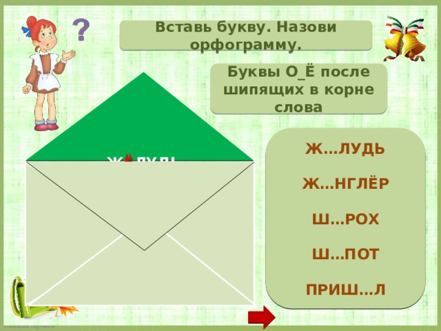 Вставь букву. Назови орфограмму. Буквы О_Ё после шипящих в корне слова  Ж…ЛУДЬ  Ж…НГЛЁР  Ш…РОХ  Ш…ПОТ  ПРИШ…Л   Ж Ё ЛУДЬ Ж О НГЛЁР Ш О РОХ (иск.) Ш Ё ПОТ ПРИШ Ё Л  