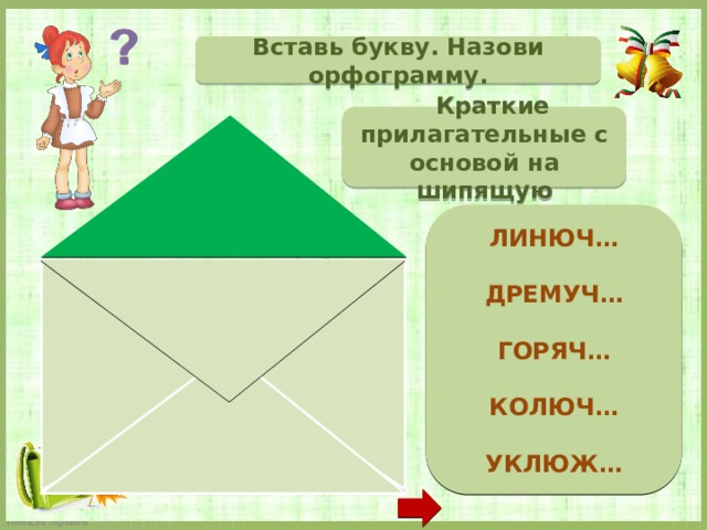 Вставь букву. Назови орфограмму.  Краткие прилагательные с основой на шипящую  ЛИНЮЧ…  ДРЕМУЧ…  ГОРЯЧ…  КОЛЮЧ…  УКЛЮЖ…   ЛИНЮЧ _ ДРЕМУЧ _ ГОРЯЧ _ КОЛЮЧ _ УКЛЮЖ _  