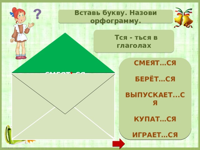 Вставь букву. Назови орфограмму.  Тся - ться в глаголах  СМЕЯТ…СЯ  БЕРЁТ…СЯ  ВЫПУСКАЕТ...СЯ  КУПАТ…СЯ  ИГРАЕТ…СЯ   СМЕЯТ Ь СЯ БЕРЁ ТС Я ВЫПУСКАЕ ТС Я КУПАТ Ь СЯ ИГРАЕ ТС Я  