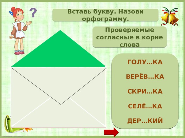 Вставь букву. Назови орфограмму. Проверяемые согласные в корне слова  ГОЛУ…КА  ВЕРЁВ…КА  СКРИ…КА  СЕЛЁ…КА  ДЕР…КИЙ   ГОЛУ Б КА ВЕРЁ В КА СКРИ П КА СЕЛЁ Д КА ДЕР З КИЙ  