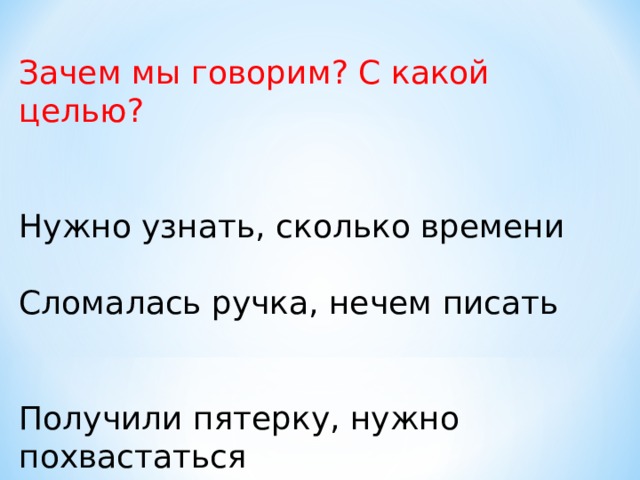 Зачем мы говорим ? С какой целью ? Нужно узнать, сколько времени Сломалась ручка, нечем писать Получили пятерку, нужно похвастаться 