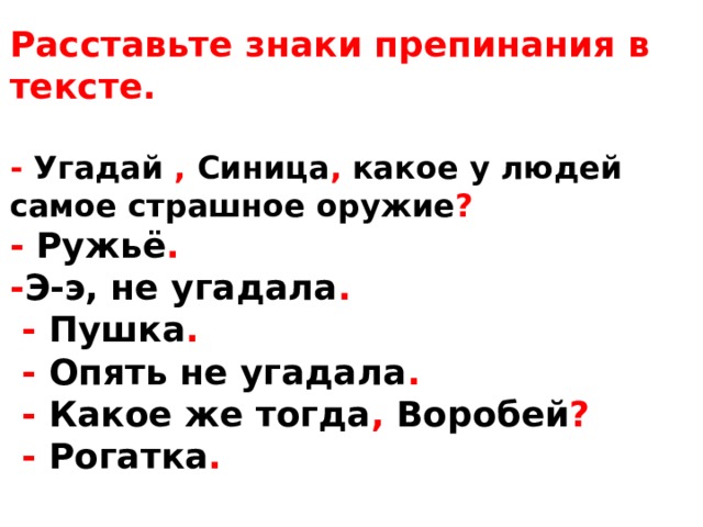 Расставьте знаки препинания в тексте.  - Угадай , Синица , какое у людей самое страшное оружие ? - Ружьё . - Э-э, не угадала .  - Пушка .  -  Опять не угадала .  - Какое же тогда ,  Воробей ?  - Рогатка . 