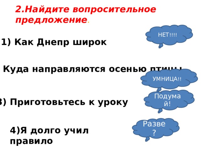 2.Найдите вопросительное предложение . НЕТ !!!! 1) Как Днепр широк 2) Куда направляются осенью птицы УМНИЦА !! Подумай! 3) Приготовьтесь к уроку Разве? 4)Я долго учил правило 