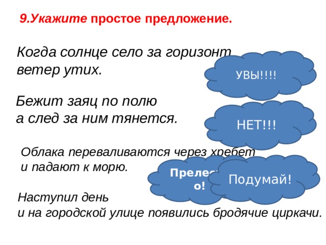 9.Укажите простое предложение. Когда солнце село за горизонт ветер утих. УВЫ!!!!  Бежит заяц по полю а след за ним тянется. НЕТ!!! Облака переваливаются через хребет и падают к морю. Подумай! Прелестно! Наступил день и на городской улице появились бродячие циркачи. 