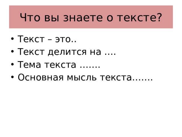 Что вы знаете о тексте? Текст – это.. Текст делится на …. Тема текста ……. Основная мысль текста……. 