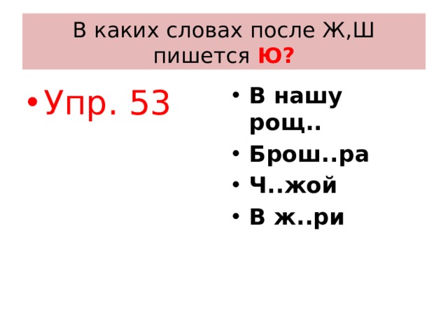 В каких словах после Ж,Ш пишется Ю? Упр. 53 В нашу рощ.. Брош..ра Ч..жой В ж..ри 