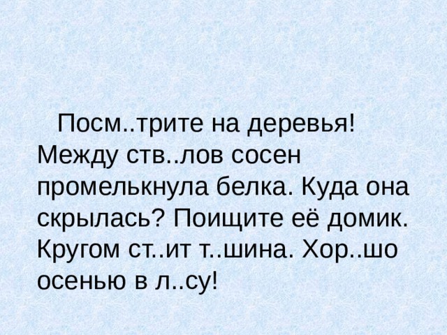  Посм..трите на деревья! Между ств..лов сосен промелькнула белка. Куда она скрылась? Поищите её домик. Кругом ст..ит т..шина. Хор..шо осенью в л..су! 