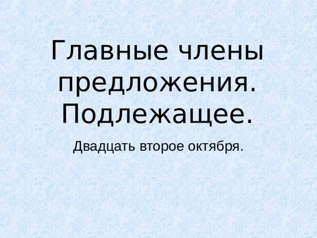 Главные члены предложения. Подлежащее. Двадцать второе октября. 