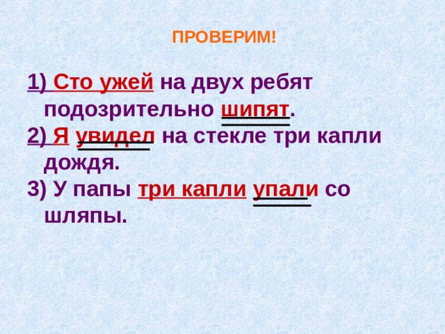  ПРОВЕРИМ!  1) Сто ужей на двух ребят подозрительно шипят . 2 ) Я  увидел на стекле три капли дождя. 3 ) У папы три капли  упали со шляпы.         