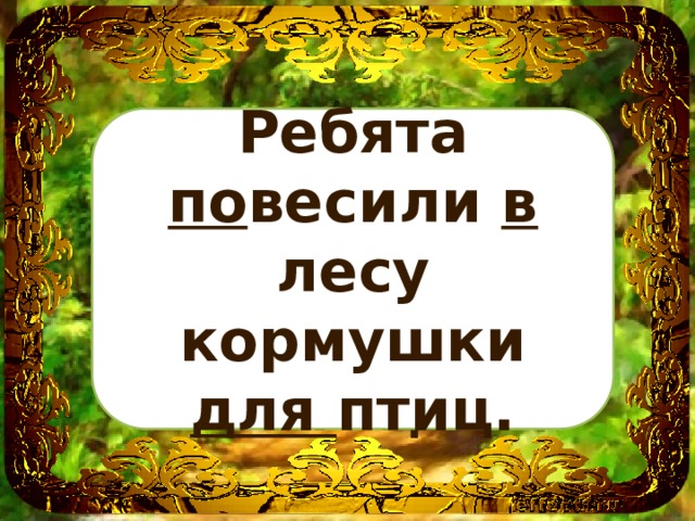 Ребята ___весили __ лесу кормушки ___ птиц. Ребята по весили в лесу кормушки для птиц. 