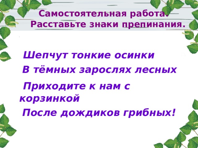  Самостоятельная работа.  Расставьте знаки препинания.  Шепчут тонкие осинки  В тёмных зарослях лесных   Приходите к нам с корзинкой  После дождиков грибных! 