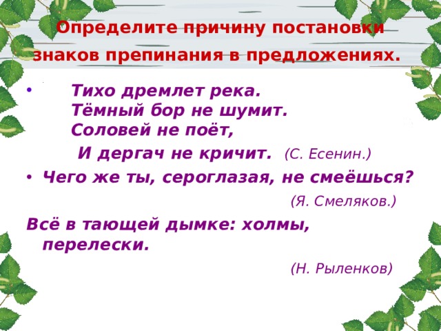 Определите причину постановки знаков препинания в предложениях.   Тихо дремлет река.  Тёмный бор не шумит.  Соловей не поёт,  И дергач не кричит. (С. Есенин.) Чего же ты, сероглазая, не смеёшься?  (Я. Смеляков.) Всё в тающей дымке: холмы, перелески.  (Н. Рыленков) 