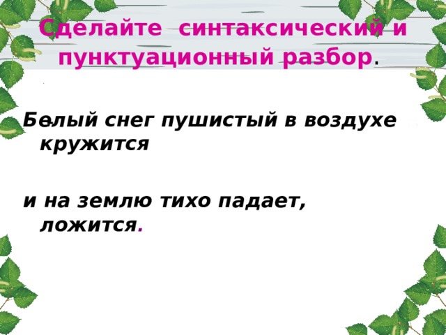 Сделайте синтаксический и пунктуационный разбор .  Белый снег пушистый в воздухе кружится  и на землю тихо падает, ложится . 