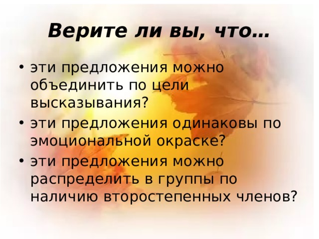 Верите ли вы, что… эти предложения можно объединить по цели высказывания? эти предложения одинаковы по эмоциональной окраске? эти предложения можно распределить в группы по наличию второстепенных членов? 