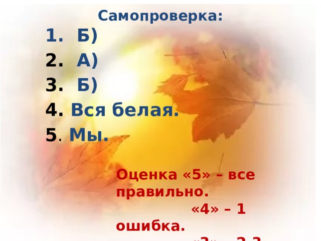 Самопроверка:  Б) 2. А) 3. Б) 4. Вся белая. 5 . Мы. Оценка «5» – все правильно.  «4» – 1 ошибка.  «3» – 2-3 ошибки.  «2» – 4-5 ошибок. 