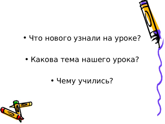 Что нового узнали на уроке? Какова тема нашего урока? Чему учились? 