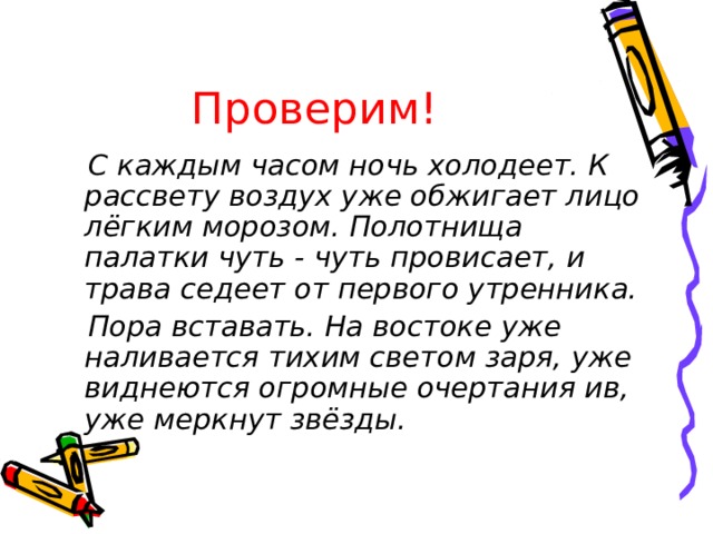 Проверим!   С каждым часом ночь холодеет. К рассвету воздух уже обжигает лицо лёгким морозом. Полотнища палатки чуть - чуть провисает, и трава седеет от первого утренника.  Пора вставать. На востоке уже наливается тихим светом заря, уже виднеются огромные очертания ив, уже меркнут звёзды. 