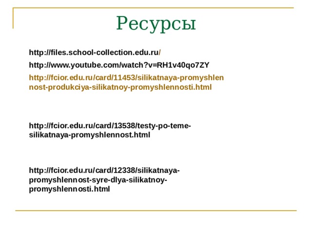 http://fcior.edu.ru/card/13538/testy-po-teme-silikatnaya-promyshlennost.html http://fcior.edu.ru/card/12338/silikatnaya-promyshlennost-syre-dlya-silikatnoy-promyshlennosti.html Ресурсы http://files.school-collection.edu.ru / http://www.youtube.com/watch?v=RH1v40qo7ZY http://fcior.edu.ru/card/11453/silikatnaya-promyshlennost-produkciya-silikatnoy-promyshlennosti.html 