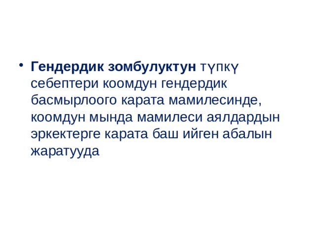 Гендердик зомбулуктун түпкү себептери коомдун гендердик басмырлоого карата мамилесинде, коомдун мында мамилеси аялдардын эркектерге карата баш ийген абалын жаратууда  