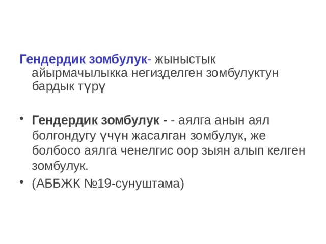 Гендердик зомбулук - жыныстык айырмачылыкка негизделген зомбулуктун бардык т үрү Гендердик зомбулук - - аялга анын аял болгондугу үчүн жасалган зомбулук, же болбосо аялга ченелгис оор зыян алып келген зомбулук. (АББЖК №19-сунуштама) 