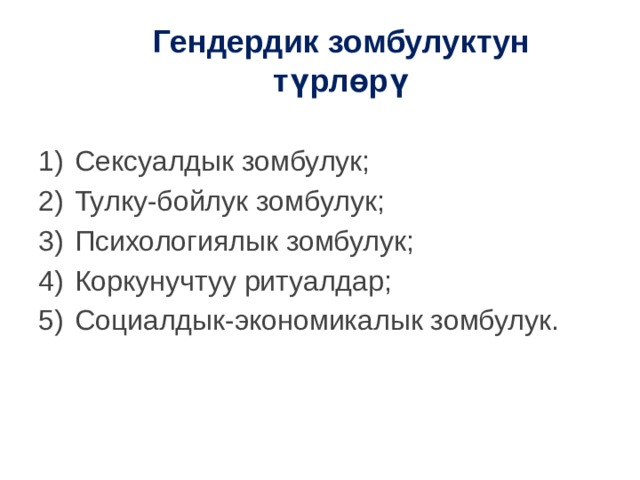 Гендердик зомбулуктун т үрлөрү Сексуалдык зомбулук; Тулку-бойлук зомбулук; Психологиялык зомбулук; Коркунучтуу ритуалдар; Социалдык-экономикалык зомбулук. 