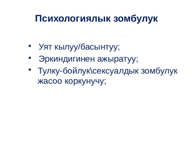 Психологиялык зомбулук  Уят кылуу/басынтуу;  Эркиндигинен ажыратуу; Тулку-бойлук\сексуалдык зомбулук жасоо коркунучу; 
