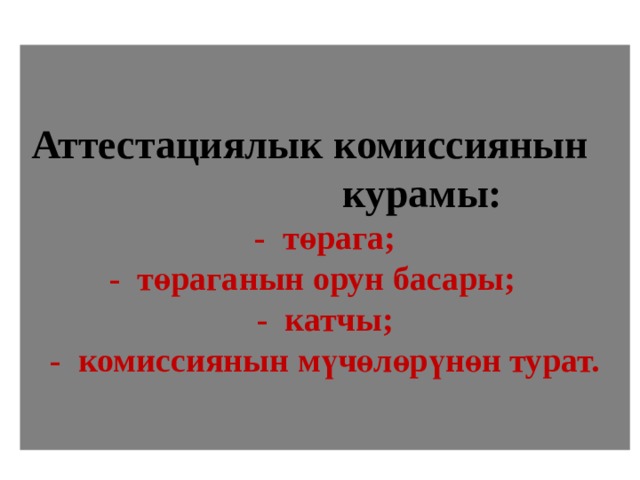 Аттестациялык комиссиянын  курамы:  - төрага;  - төраганын орун басары;  - катчы;  - комиссиянын мүчөлөрүнөн турат. 