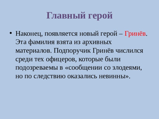 Главный герой Наконец, появляется новый герой – Гринёв . Эта фамилия взята из архивных материалов. Подпоручик Гринёв числился среди тех офицеров, которые были подозреваемы в «сообщении со злодеями, но по следствию оказались невинны». 