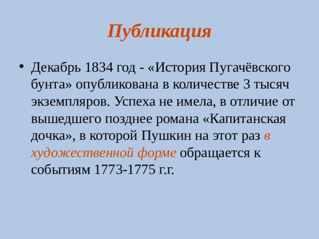 Публикация Декабрь 1834 год - «История Пугачёвского бунта» опубликована в количестве 3 тысяч экземпляров. Успеха не имела, в отличие от вышедшего позднее романа «Капитанская дочка», в которой Пушкин на этот раз в художественной форме обращается к событиям 1773-1775 г.г.  
