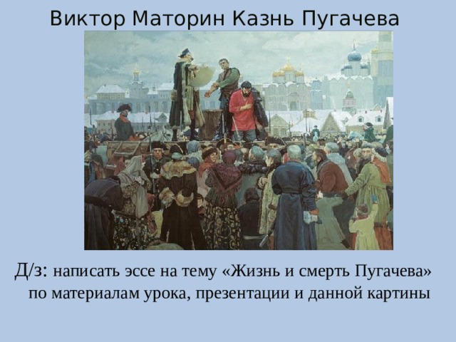 Виктор Маторин Казнь Пугачева Д/з: написать эссе на тему «Жизнь и смерть Пугачева» по материалам урока, презентации и данной картины 