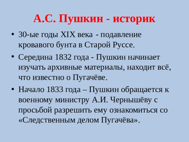 А.С. Пушкин - историк 30-ые годы XIX века  - подавление кровавого бунта в Старой Руссе. Середина 1832 года - Пушкин начинает изучать архивные материалы, находит всё, что известно о Пугачёве. Начало 1833 года – Пушкин обращается к военному министру А.И. Чернышёву с просьбой разрешить ему ознакомиться со «Следственным делом Пугачёва».  