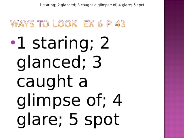 1 staring; 2 glanced; 3 caught a glimpse of; 4 glare; 5 spot 1 staring; 2 glanced; 3 caught a glimpse of; 4 glare; 5 spot  