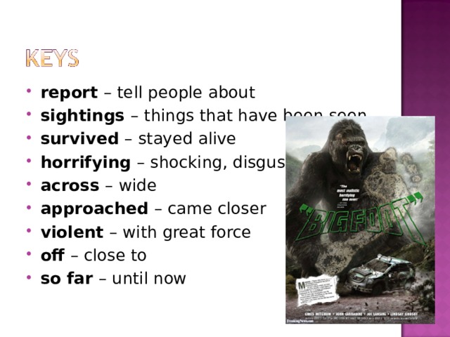 report – tell people about sightings – things that have been seen survived – stayed alive horrifying – shocking, disgusting across – wide approached – came closer violent – with great force off – close to so far – until now  
