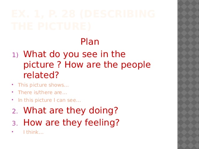 Ex. 1, p. 28 (Describing the picture)  Plan What do you see in the picture ? How are the people related? This picture shows…  There is/there are…  In this picture I can see…  What are they doing? How are they feeling? I think… 