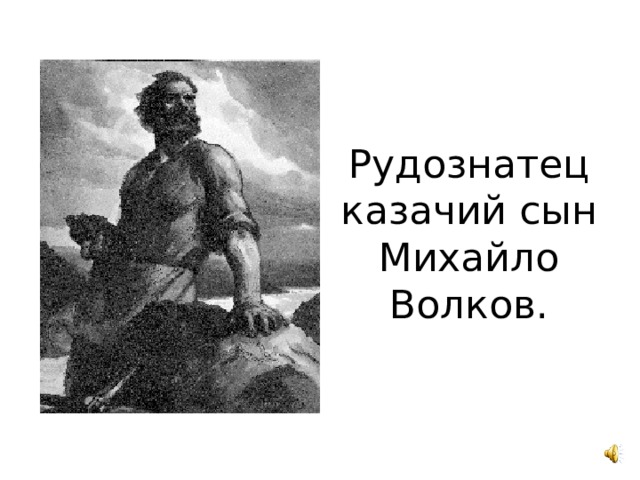 Рудознатец казачий сын Михайло Волков. 