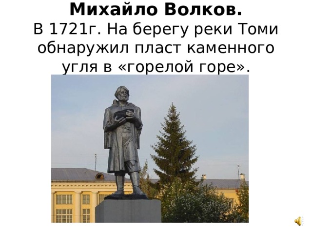 Михайло Волков.  В 1721г. На берегу реки Томи обнаружил пласт каменного угля в «горелой горе». 