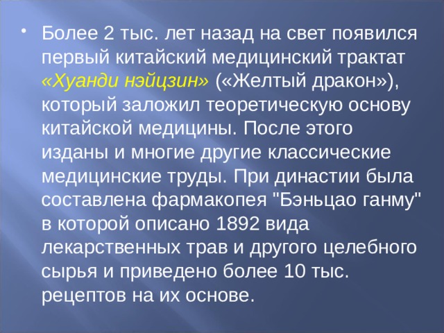 Более 2 тыс. лет назад на свет появился первый китайский медицинский трактат «Хуанди нэйцзин» («Желтый дракон»), который заложил теоретическую основу китайской медицины. После этого изданы и многие другие классические медицинские труды. При династии была составлена фармакопея 