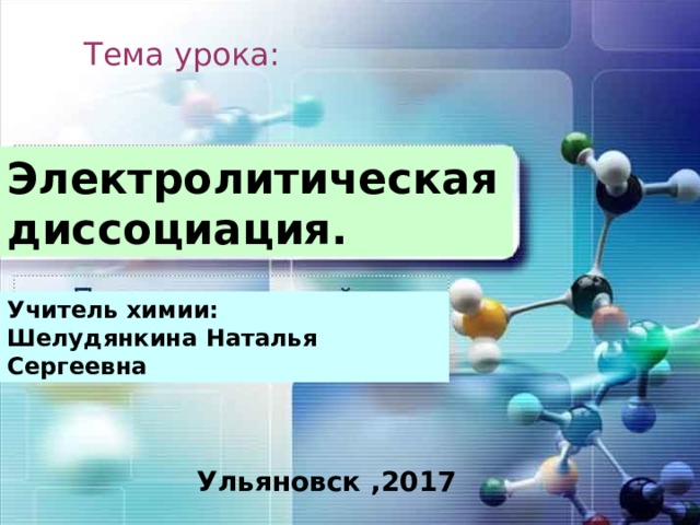 Тема урока: Электролитическая диссоциация. Учитель химии: Шелудянкина Наталья Сергеевна Ульяновск ,2017 