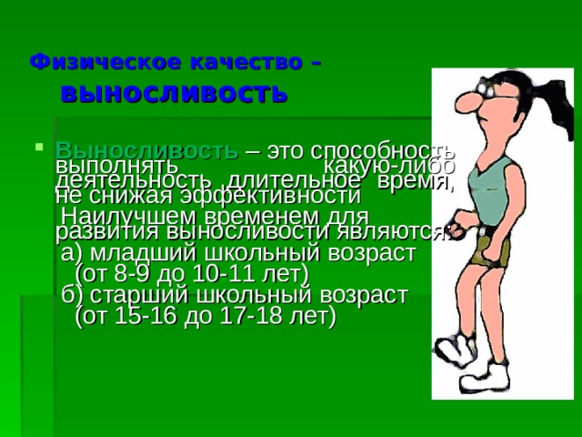 Физическое качество –   выносливость Выносливость – это способность выполнять какую-либо деятельность длительное время, не снижая эффективности  Наилучшем временем для развития выносливости являются:  а) младший школьный возраст  (от 8-9 до 10-11 лет)  б) старший школьный возраст  (от 15-16 до 17-18 лет) 