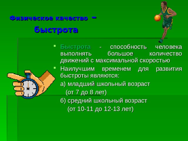 Физическое качество –   быстрота Быстрота - способность человека выполнять большое количество движений с максимальной скоростью Наилучшим временем для развития быстроты являются:  а) младший школьный возраст  (от 7 до 8 лет)  б) средний школьный возраст  (от 10-11 до 12-13 лет) 