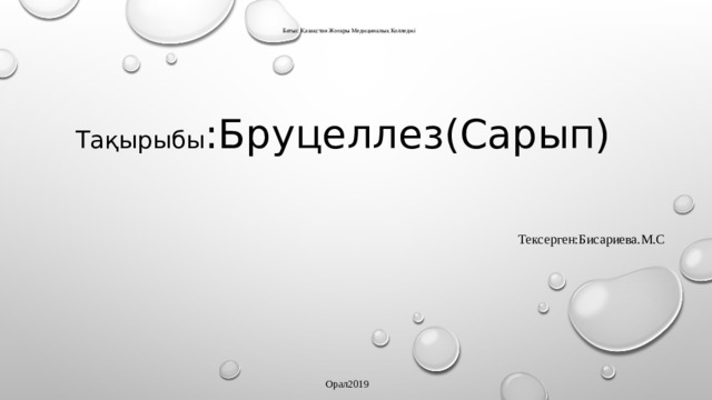    Батыс Қазақстан Жоғары Медициналық Колледжі Тақырыбы :Бруцеллез(Сарып) Тексерген:Бисариева.М.С Орал2019 