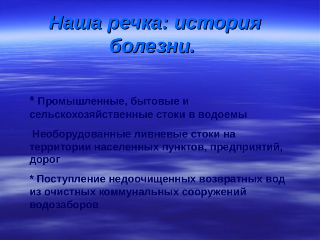 Наша речка: история болезни.   * Промышленные, бытовые и сельскохозяйственные стоки в водоемы  Необорудованные ливневые стоки на территории населенных пунктов, предприятий, дорог * Поступление недоочищенных возвратных вод из очистных коммунальных сооружений водозаборов